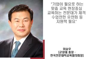 "기업이 필요로 하는 맞춤 교육 현장중심 교육하는 전문대가 제격 수업연한 유연화 등 지원책 필요" 
이승우 < 군장대 총장·한국전문대학교육협의회장 >